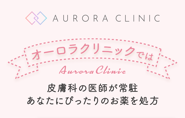 AURORA CLINIC オーロラクリニックでは リニックでは AuroraClinic 皮膚科の医師が常駐 あなたにぴったりのお薬を処方