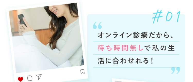 01 オンライン診療だから、待ち時間無しで私の生活に合わせれる！